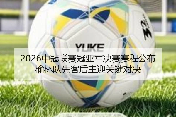 2026中冠联赛冠亚军决赛赛程公布 榆林队先客后主迎关键对决